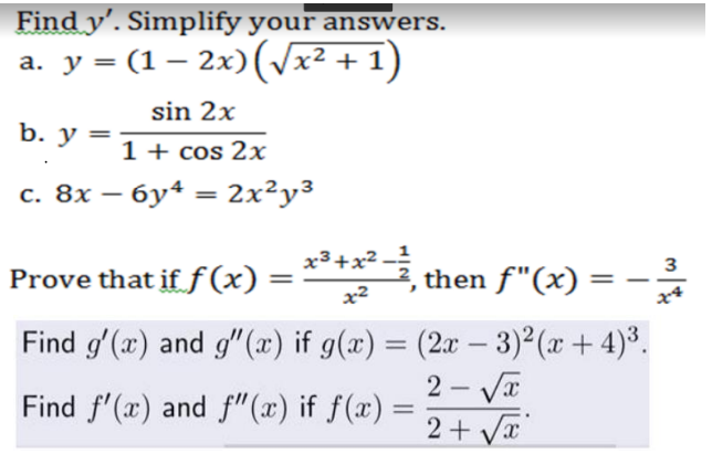 Find y'. Simplify your answers.
a. y = (1 – 2x)(/x² + 1)
sin 2x
b. y
=
1 + cos 2x
с. 8х — бу4 — 2х?у3
%3D
x³+x² _!
3
Prove that if f(x) =
then f"(x) = –
x4
%3D
%3D
x2
Find g'(x) and g"(x) if g(x) = (2x – 3)² (x + 4)³.
-
2 - Va
2+ Va
Find f'(x) and f"(x) if f(x):
