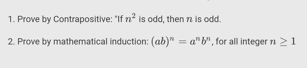 1. Prove by Contrapositive: "If n2 is odd, then n is odd.
2. Prove by mathematical induction: (ab)" = a" b" , for all integer n > 1
