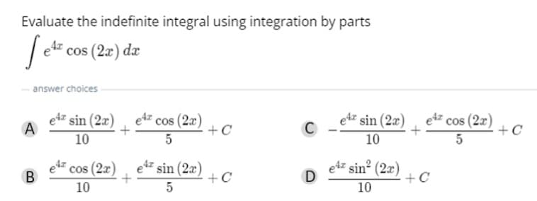 Evaluate the indefinite integral using integration by parts
/ et cos (2=) dz
answer choices
etz sin (2x) , etz cos (2æ)
+C
e4z sin (2x), etz cos (2x)
+ C
C
10
10
etz
cos (2x), e sin (2æ)
etz sin² (2x)
+C
+C
10
10
