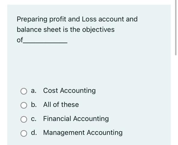 Preparing profit and Loss account and
balance sheet is the objectives
of
a. Cost Accounting
b. All of these
c. Financial Accounting
O d. Management Accounting
