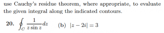 use Cauchy's residue theorem, where appropriate, to evaluate
the given integral along the indicated contours.
20.
-dz (b) |z-2i = 3
sin z
Cz
پھر
