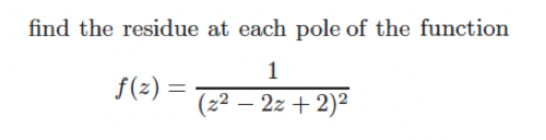 find the residue at each pole of the function
1
f(z) =
(2² - 2x + 2)²