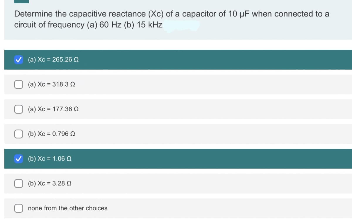 Determine the capacitive reactance (Xc) of a capacitor of 10 µF when connected to a
circuit of frequency (a) 60 Hz (b) 15 kHz
(a) Xc = 265.26 Q
(a) Xc = 318.3 Q
(a) Xc = 177.36 Q
(b) Xc = 0.796
(b) Xc = 1.06 Q
(b) Xc = 3.28 Q
none from the other choices