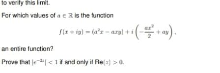 to verify this limit.
For which values of a e IR is the function
{(a + iy) = (a*= – azy) + i(-+ )
an entire function?
Prove that le-2| <1 if and only if Re(2) > 0.
