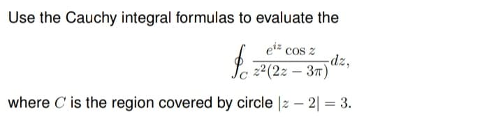 Use the Cauchy integral formulas to evaluate the
eiz cos z
dz,
22(2z – 37)
where C is the region covered by circle |z – 2| = 3.
