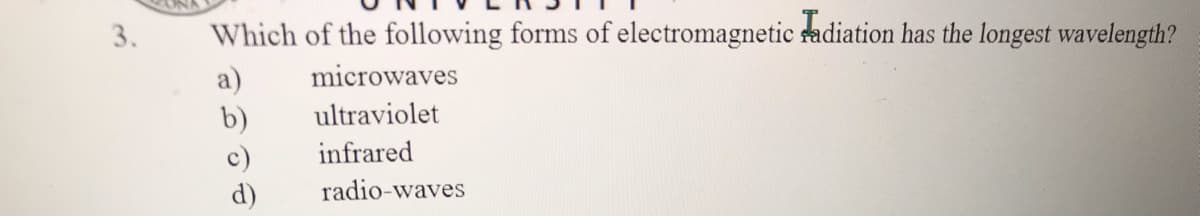 3.
Which of the following forms of electromagnetic adiation has the longest wavelength?
a)
b)
microwaves
ultraviolet
c)
infrared
d)
radio-waves
