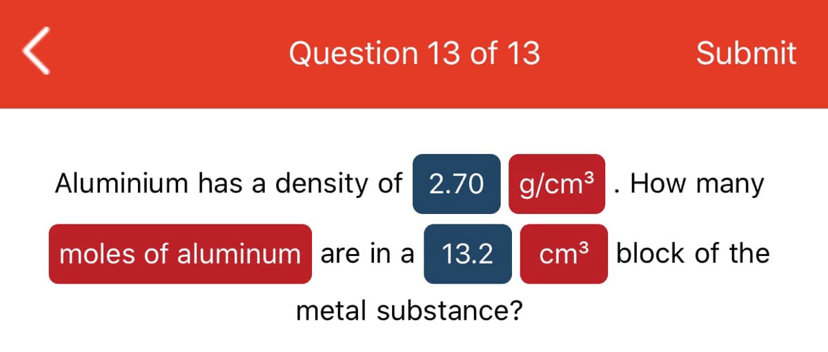 Aluminium has a density of 2.70 | g/cm3
. How many
moles of aluminum are in a 13.2
cm3 block of the
metal substance?
