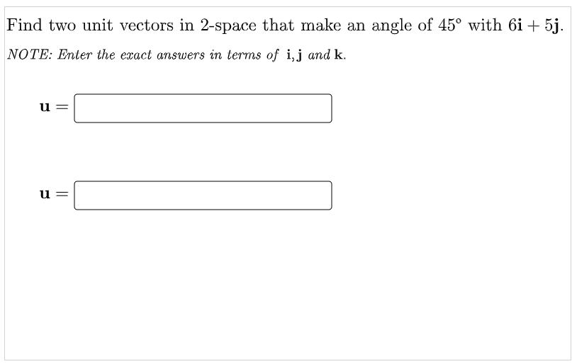 Find two unit vectors in 2-space that make an angle of 45° with 6i + 5j.
NOTE: Enter the exact answers in terms of i,j and k.
u =
u
||
