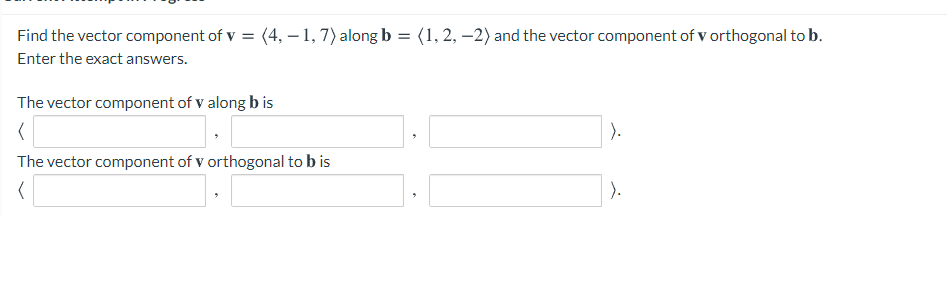 Find the vector component of v = (4, – 1, 7) along b
:(1, 2, –2) and the vector component of v orthogonal to b.
Enter the exact answers.
The vector component of v along b is
).
The vector component of v orthogonal to b is
).
