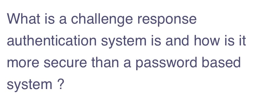 What is a challenge response
authentication system is and how is it
more secure than a password based
system ?
