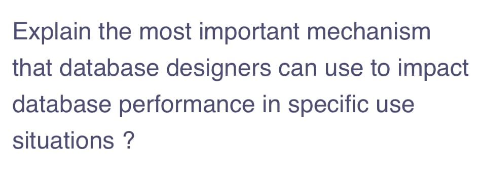 Explain the most important mechanism
that database designers can use to impact
database performance in specific use
situations ?
