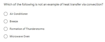Which of the following is not an example of heat transfer via convection?
OAir Conditioner
O Breeze
O Formation of Thunderstorms
O Microwave Oven