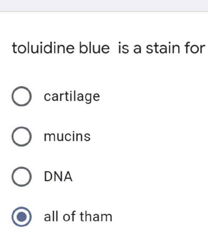 toluidine blue is a stain for
O cartilage
O mucins
O DNA
all of tham