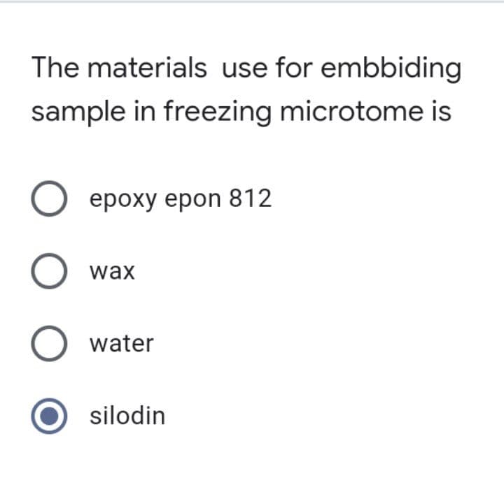 The materials use for embbiding
sample in freezing microtome is
O epoxy epon 812
O wax
O water
silodin