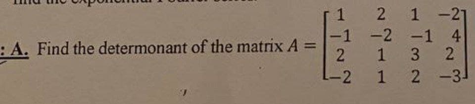 :A. Find the determonant of the matrix A =
1 2 1 -21
-1 -2 -1 4
2
1
1
3
3 2
L-2 1 2 -31