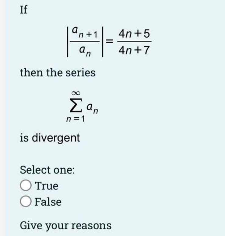 If
an+1 4n+5
an
4n+7
then the series
Σ an
n=1
is divergent
Select one:
True
O False
Give your reasons