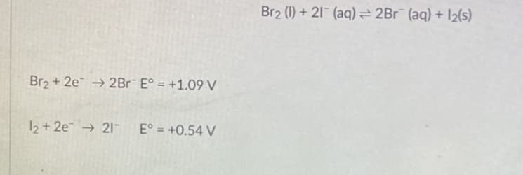 Br2 (1) + 21 (aq) = 2Br (aq) + I2(s)
Br2 + 2e → 2Br E° = +1.09 V
2 + 2e → 21-
E° = +0.54 V
