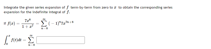 Integrate the given series expansion of f term-by-term from zero to z to obtain the corresponding series
expansion for the indefinite integral of f.
If f(x) :
E
(- 1)"7x7n +6
1+ x7
n=0
| f(t)dt
n=0
