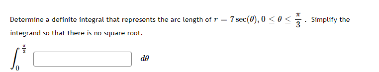 Determine a definite integral that represents the arc length of r =
7 sec(0), 0 < 0 <
Simplify the
integrand so that there is no square root.
de
