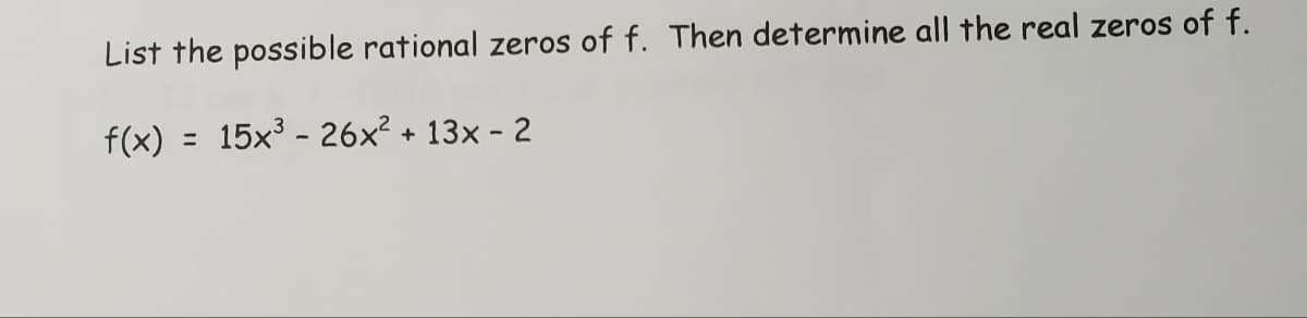 List the possible rational zeros of f. Then determine all the real zeros of f.
f(x) = 15x³ - 26x² + 13x - 2