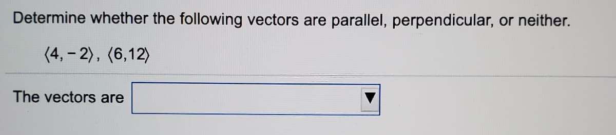 Determine whether the following vectors are parallel, perpendicular, or neither.
(4, – 2), (6,12)
The vectors are
