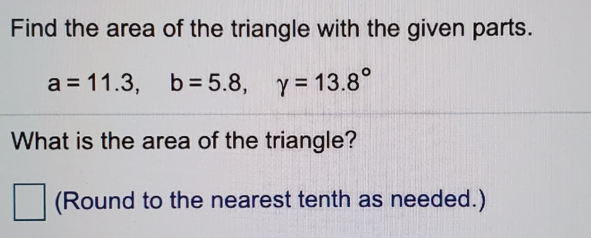 Find the area of the triangle with the given parts.
a = 11.3, y= 13.8°
b = 5.8,
What is the area of the triangle?
(Round to the nearest tenth as needed.)
