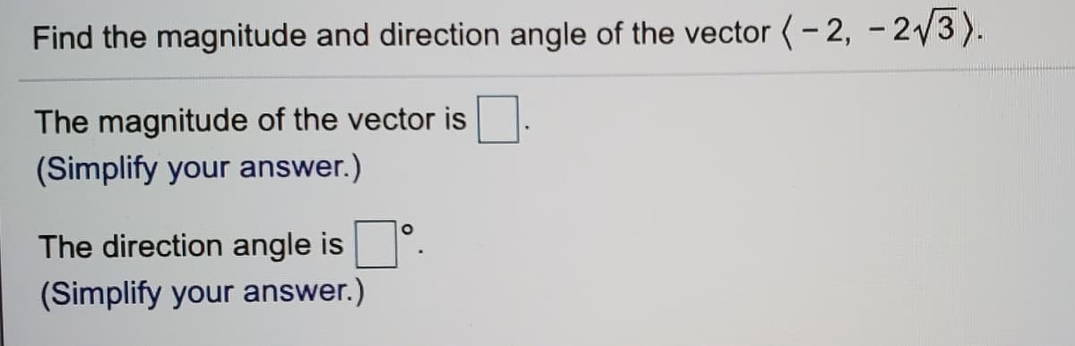 Find the magnitude and direction angle of the vector (- 2, - 23).
The magnitude of the vector is
(Simplify your answer.)
The direction angle is
(Simplify your answer.)
