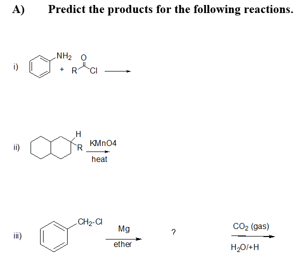 A)
Predict the products for the following reactions.
NH2 0
i)
+ R
H
KMN04
heat
CH2-CI
Mg
CO2 (gas)
?
ether
H20/+H
