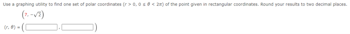 Use a graphing utility to find one set of polar coordinates (r > 0,0 < 0 < 2T) of the point given in rectangular coordinates. Round your results to two decimal places.
(7. -vz)
(r, 8) =
