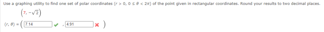 Use a graphing utility to find one set of polar coordinates (r > 0, 0 se < 2n) of the point given in rectangular coordinates. Round your results to two decimal places.
(7. -v2)
(r, e) =
4.91
|× )
7.14
