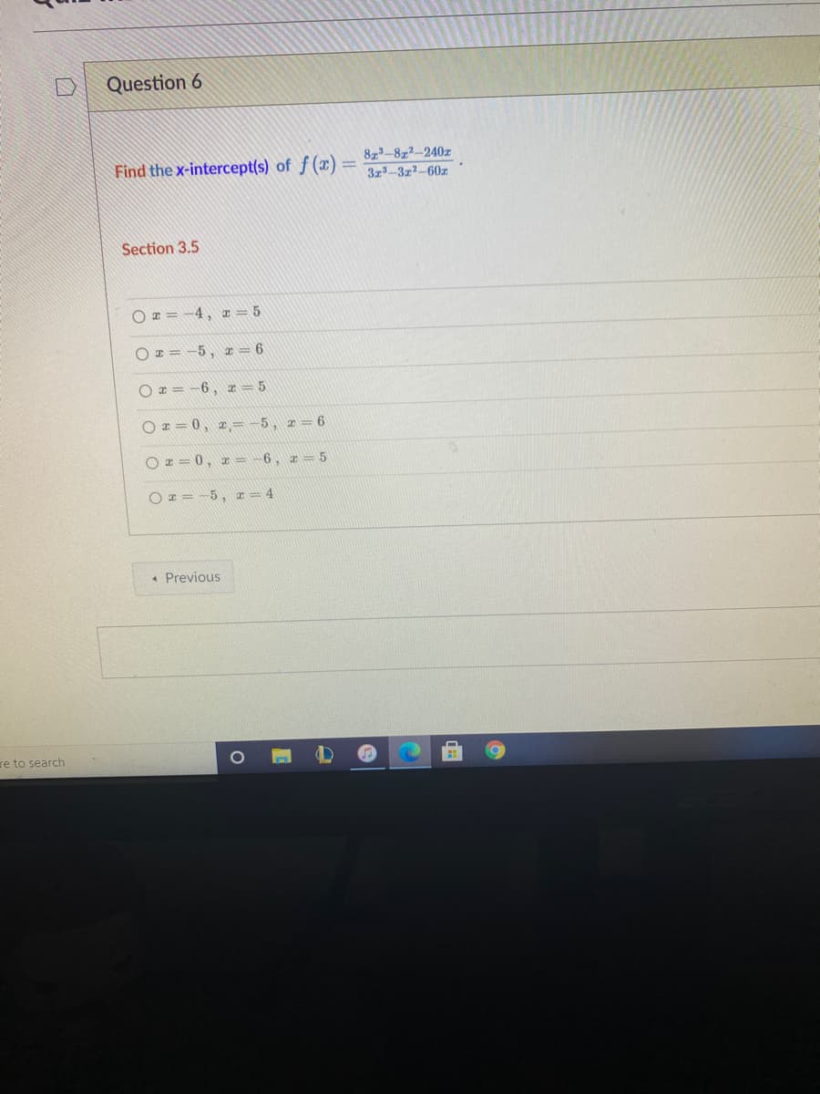 Question 6
873-8z2-240z
Find the x-intercept(s) of f (¤) = 32²–3x²–60z
Section 3.5
O z = -4, I = 5
O z = -5, I = 6
O z = -6, = 5
O z = 0, ¤ = -5, 1=6
O r = 0, r = -6, z=5
O x = -5, x = 4
• Previous
re to search
