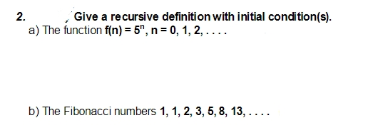 2.
Give a recursive definition with initial condition(s).
a) The function f(n) = 5", n = 0, 1, 2, ....
b) The Fibonacci numbers 1, 1, 2, 3, 5, 8, 13, ....
