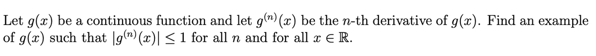Let g(x) be a continuous function and let g(^)(x) be the n-th derivative of g(x). Find an example
of g(x) such that |g(") (x)| < 1 for all n and for all x E R.

