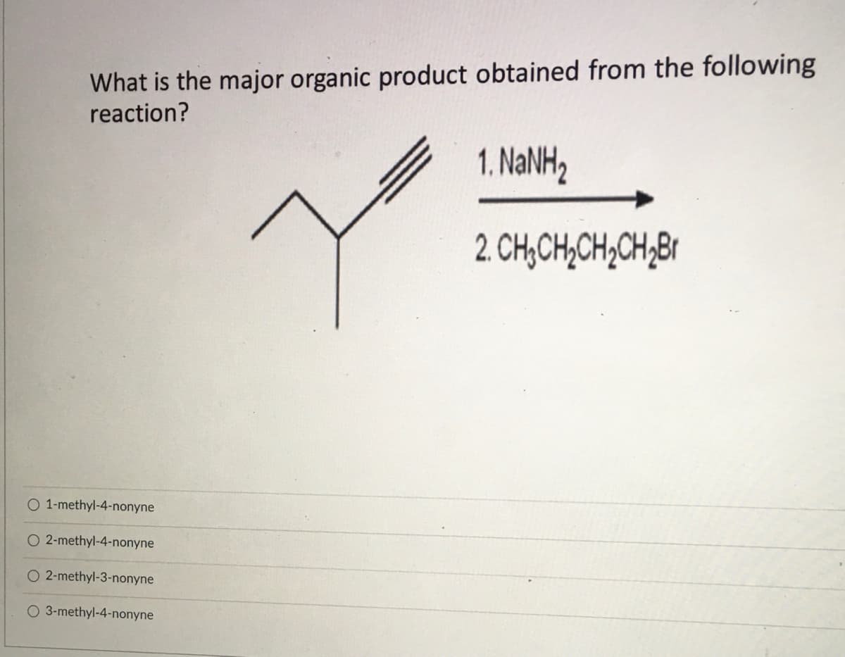 What is the major organic product obtained from the following
reaction?
1. NANH2
2. CH;CH,CH,CH,Br
O 1-methyl-4-nonyne
O 2-methyl-4-nonyne
O 2-methyl-3-nonyne
O 3-methyl-4-nonyne
