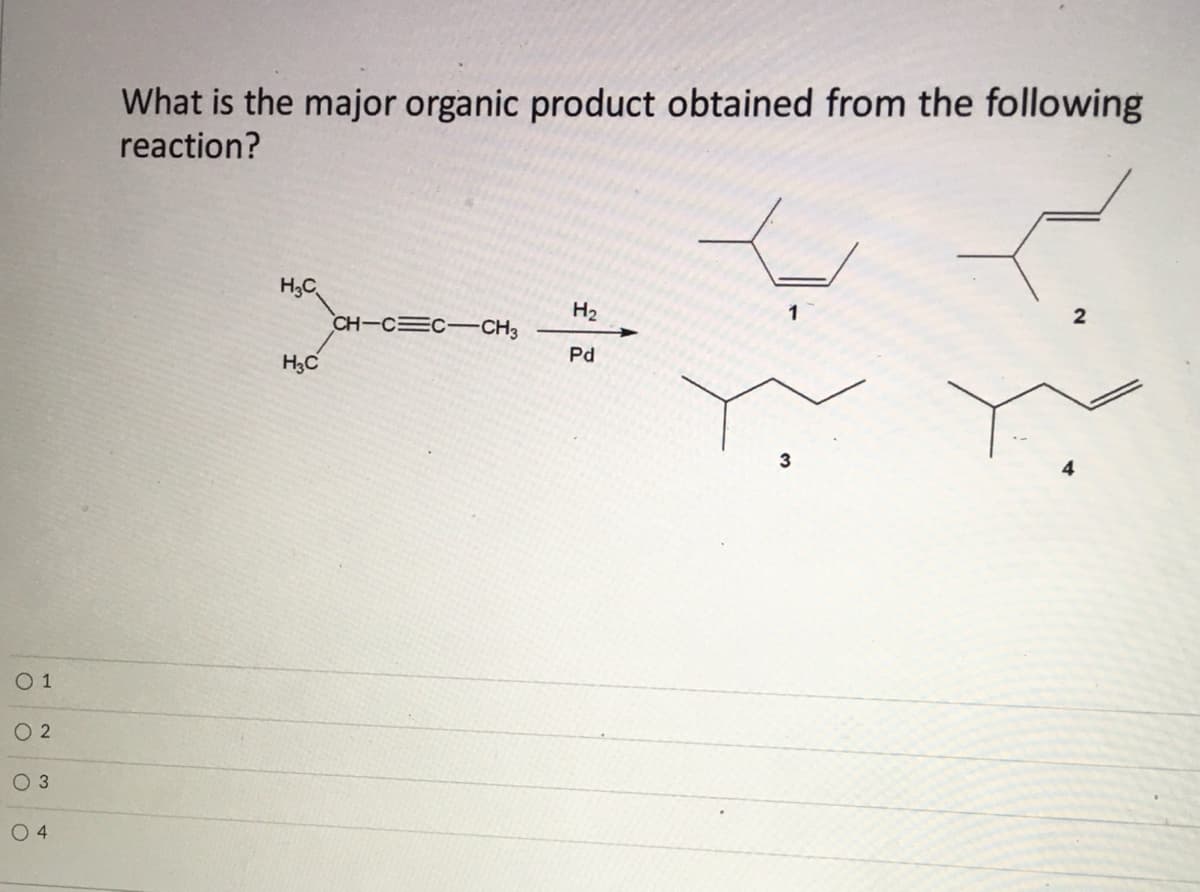 What is the major organic product obtained from the following
reaction?
H;C
CH-C C-CH3
H2
H3C
Pd
3
O 1
O 2
O 3
0 4
