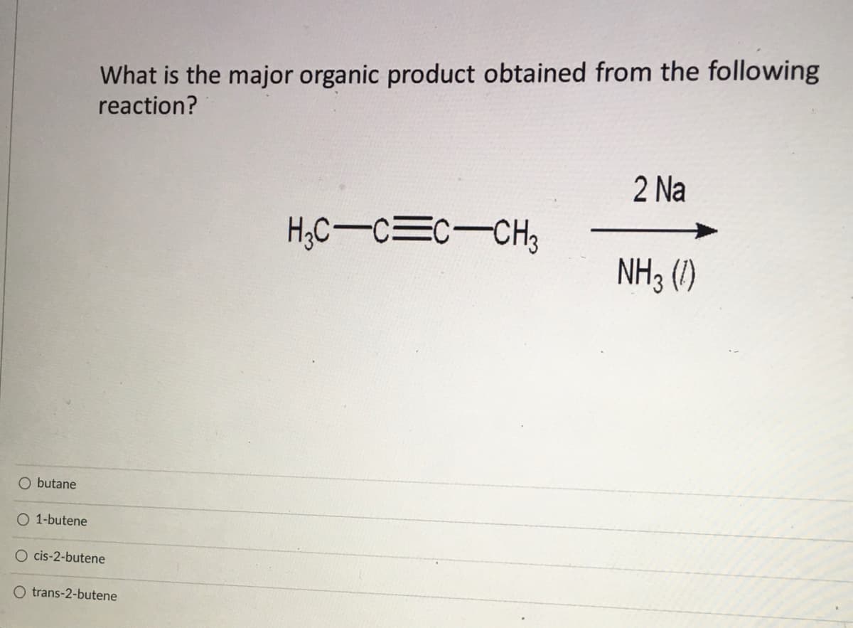 What is the major organic product obtained from the following
reaction?
2 Na
H,C-C=c-CH3
NH3 (1)
O butane
O 1-butene
O cis-2-butene
O trans-2-butene
