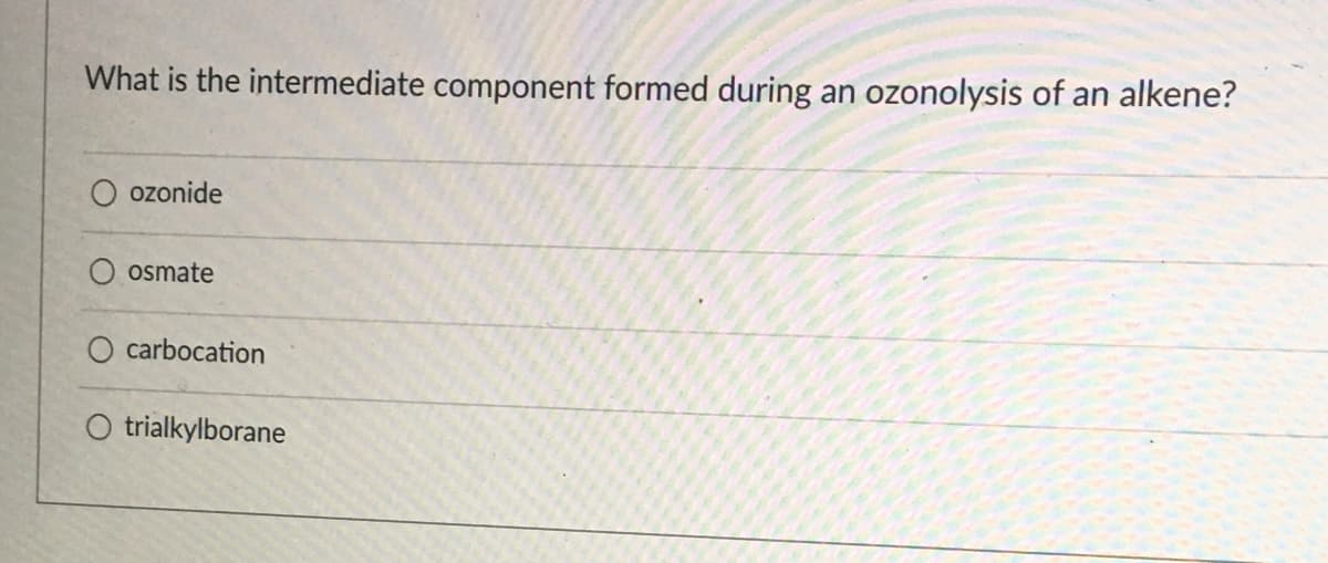 What is the intermediate component formed during
an
ozonolysis of an alkene?
ozonide
O osmate
O carbocation
O trialkylborane
