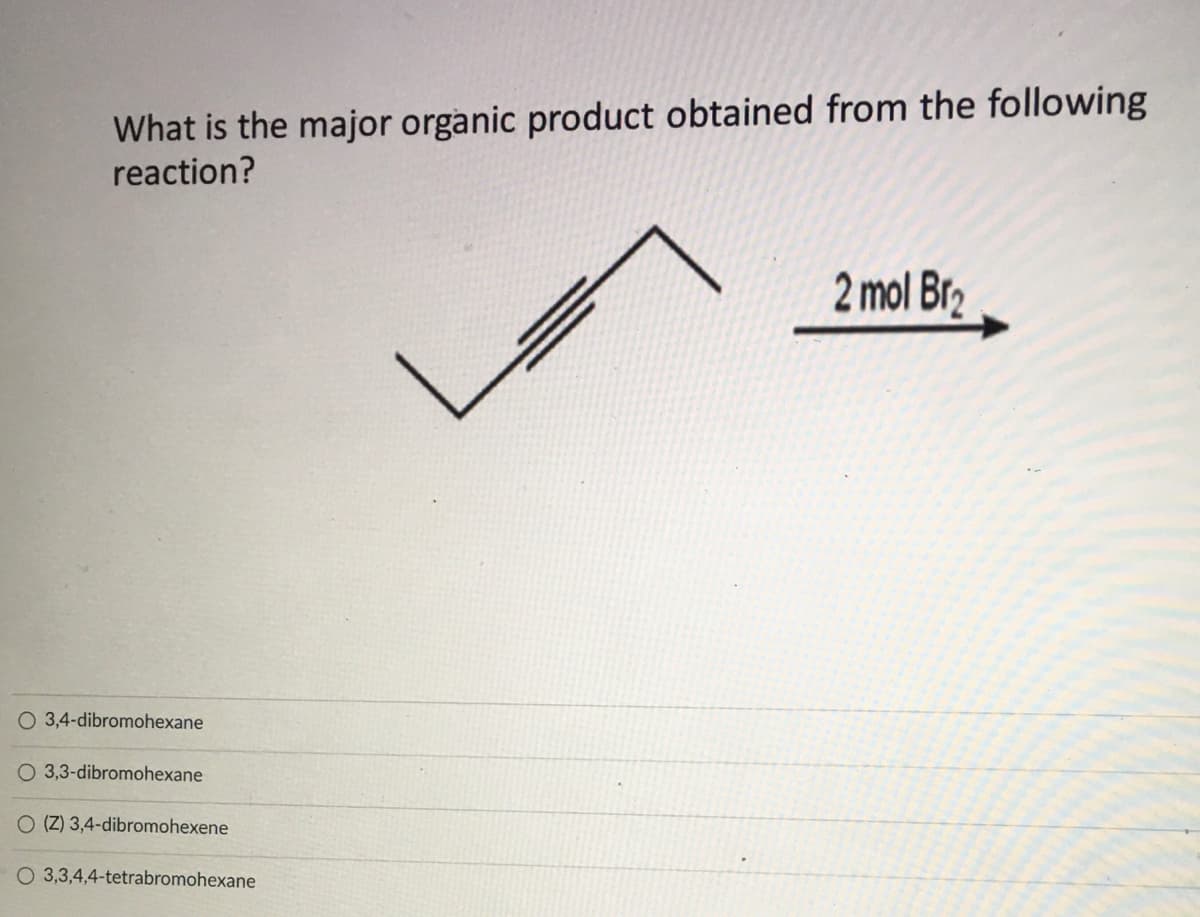 What is the major organic product obtained from the following
reaction?
2 mol Br2
O 3,4-dibromohexane
3,3-dibromohexane
O (Z) 3,4-dibromohexene
O 3,3,4,4-tetrabromohexane
