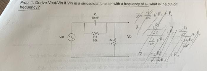 Prob. 1. Derive Vout/Vin if Vin is a sinusoidal function with a frequency of w, what is the cut-off
frequency?
10 nF
NC
Vin
R1
Vo
10k
R2
1k
wC
R.
