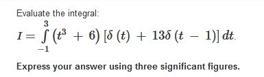 Evaluate the integral:
3
I= S (³ + 6) [8 (t) + 135 (t – 1)] dt.
.
-1
Express your answer using three significant figures.
