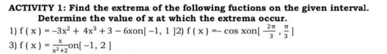 ACTIVITY 1: Find the extrema of the following fuctions on the given interval.
Determine the value of x at which the extrema occur.
2n
1) f(x) --3x? + 4x + 3 - 6xon[ -1, 1 ]2) f ( x)
3) f( x) -on| -1, 2]
-- cos xon[ 1
