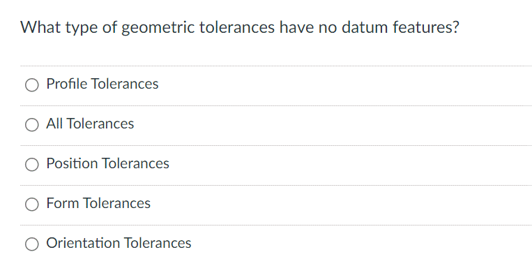 What type of geometric tolerances have no datum features?
O Profile Tolerances
O All Tolerances
O Position Tolerances
Form Tolerances
O Orientation Tolerances