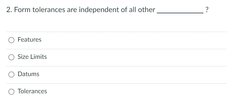 2. Form tolerances are independent of all other
Features
O Size Limits
Datums
O Tolerances
?