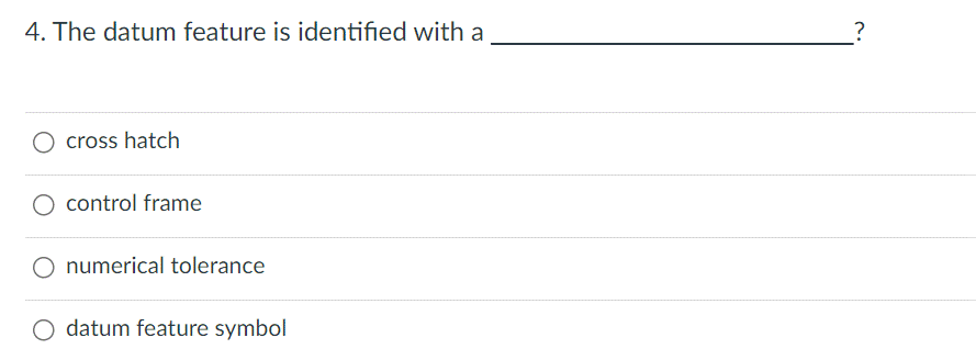 4. The datum feature is identified with a
cross hatch
O control frame
O numerical tolerance
O datum feature symbol