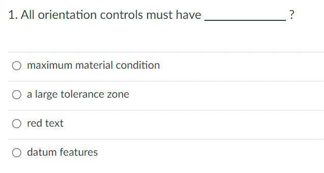 1. All orientation controls must have
maximum material condition
O a large tolerance zone
O red text
O datum features
?