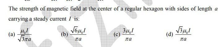 The strength of magnetic field at the center of a regular hexagon with sides of length a
carrying a steady current I is:
(а)
V3ra
(b)
(c)
(d)
па
