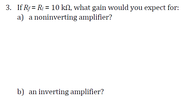3. If Rf = Ri = 10 kN, what gain would you expect for:
a) a noninverting amplifier?
b) an inverting amplifier?
