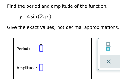 Find the period and amplitude of the function.
y= 4 sin (2nx)
Give the exact values, not decimal approximations.
Period:
Amplitude:|
