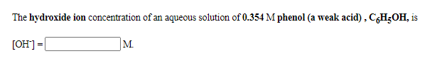 The hydroxide ion concentration of an aqueous solution of 0.354 M phenol (a weak acid), C,H;OH, is
[OH] =|
M.
