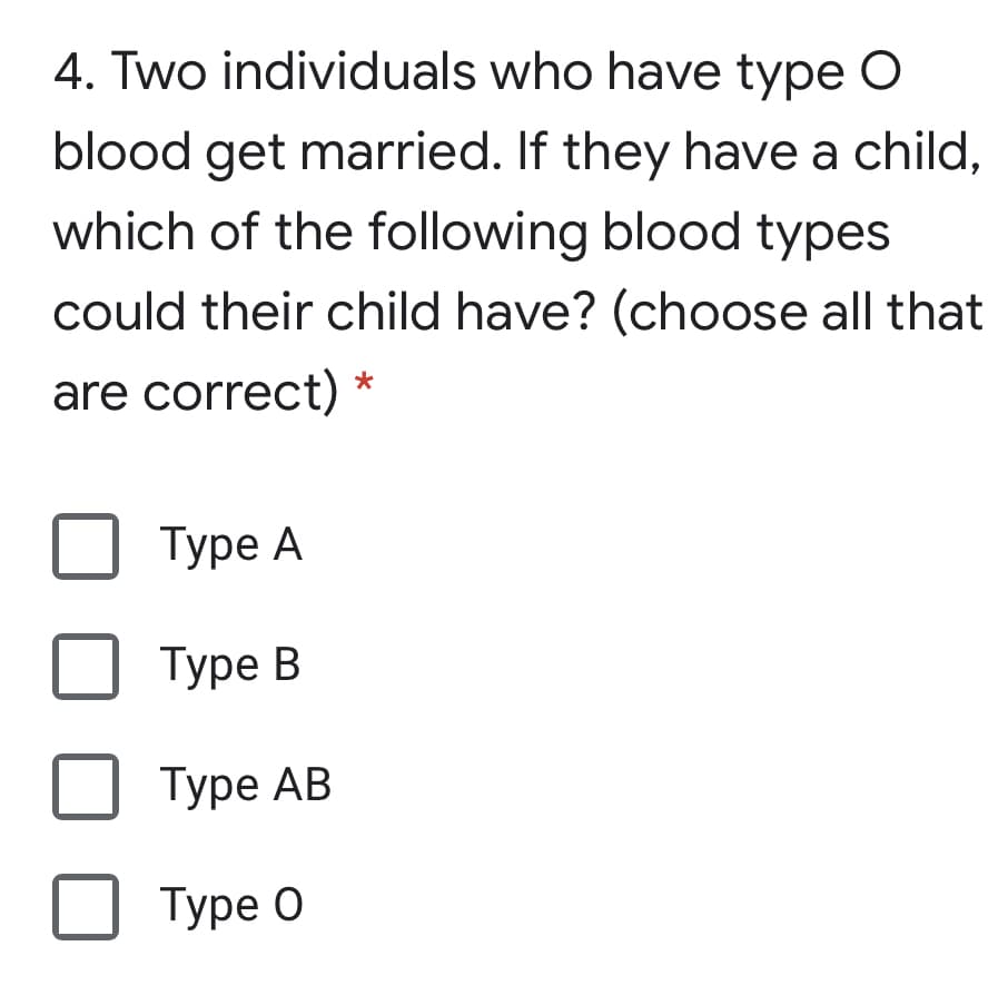 4. Two individuals who have type O
blood get married. If they have a child,
which of the following blood types
could their child have? (choose all that
are correct)
Туре А
Туре В
Туре АВ
Туре О
